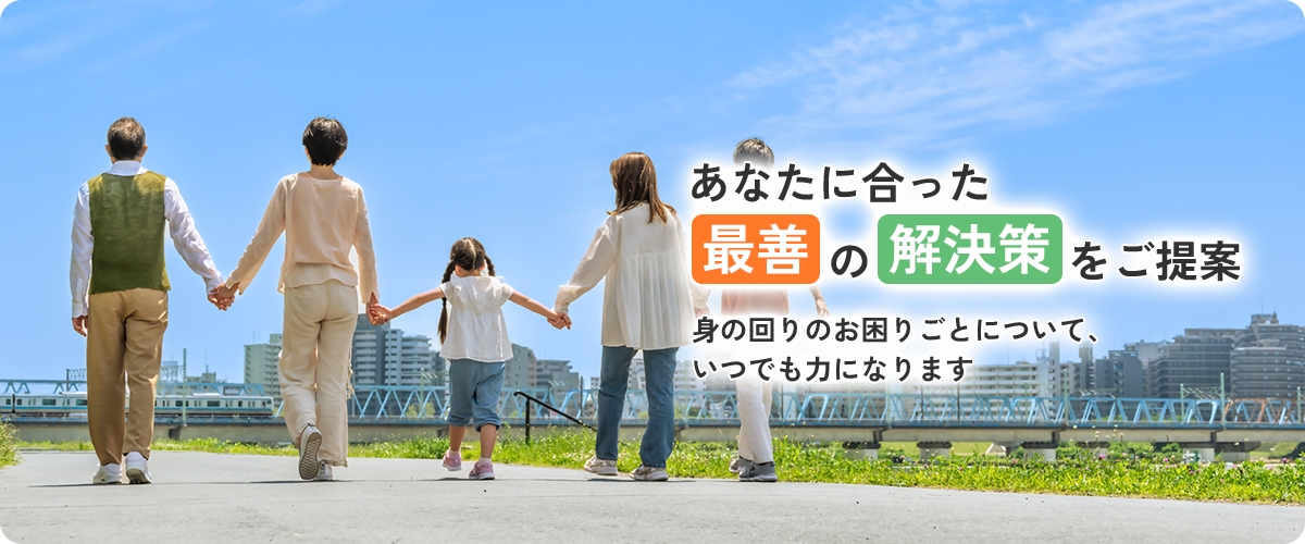 あなたに合った最善の解決策をご提案身の回りのお困りごとについて、いつでも力になります